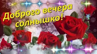 ВЕЧЕРНИЙ ПРИВЕТ ОТ МЕНЯ! Доброго вечера! СОЛНЫШКО