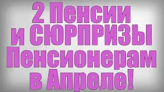 2 Пенсии и СЮРПРИЗЫ Пенсионерам в Апреле!