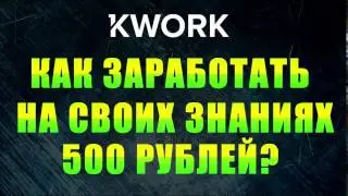 Как заработать 500 рублей на своих знаниях? С помощью сайта kwork.ru?