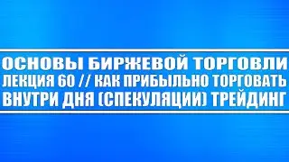 Основы биржевой торговли // Лекция 60. Как прибыльно торговать внутри дня (спекуляции) трейдинг.