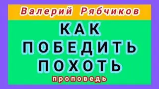 КАК ПОБЕДИТЬ ПОХОТЬ (Валерий Рябчиков, проповедь).