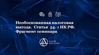 Необоснованная налоговая выгода.  Статья 54.1 НК РФ. Фрагмент семинара