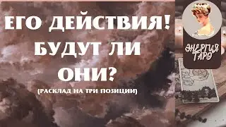 ЕГО ДЕЙСТВИЯ! БУДУТ ЛИ ОНИ?