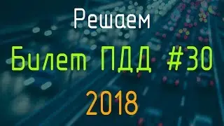 Решаем Билет ПДД №30 / Экзамен ГИБДД онлайн 2018