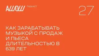 АШОШ подкаст 27: как зарабатывать музыкой с продаж и пьеса длительностью в 639 лет