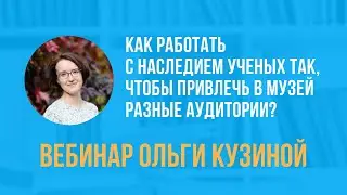 Как работать с наследием учёных, чтобы привлечь в музей разные аудитории? | Вебинар Ольги Кузиной