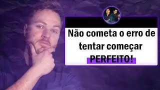 Não cometa o erro de tentar começar perfeito.