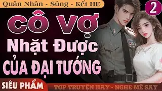 [Phần 2 - Đi Tìm Sự Thật] Cô Vợ Nhặt Được Của Đại Tướng FULL | Truyện Ngôn Tình Quân Nhân Mới Nhất