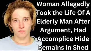 Woman Allegedly Took the Life Of A Elderly Man After Argument, Had Accomplice Hide "evidence"