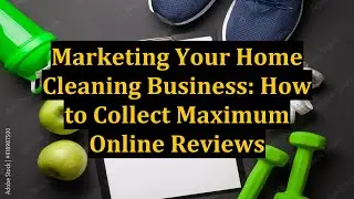 Marketing Your Home Cleaning Business: How to Collect Maximum Online Reviews