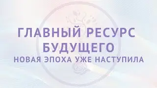 Главный ресурс будущего. Новая эпоха уже наступила.