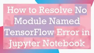 How to Resolve No Module Named TensorFlow Error in Jupyter Notebook
