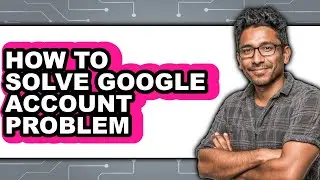 How to Solve Google Account Problem - Easy Guide