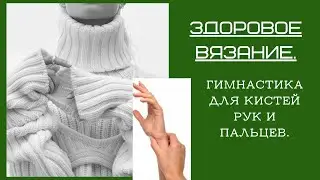 ЗДОРОВОЕ ВЯЗАНИЕ.   ГИМНАСТИКА ДЛЯ КИСТЕЙ РУК  И ПАЛЬЦЕВ.