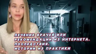 ЛЕЧЕНИЕ ВРАЧЕЙ ИЛИ РЕКОМЕНДАЦИИ ИЗ ИНТЕРНЕТА. ПОСЛЕДСТВИЯ. ИСТОРИИ ИЗ ПРАКТИКИ
