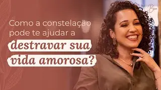 Como a constelação pode te ajudar a destravar sua vida amorosa | Por Bruna Campelo
