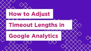 How to Adjust the Session and Campaign Timeout Lengths in Google Analytics