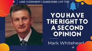 You have the Right to a Second Opinion ~ Mark Whitehead VIDEO