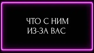ЧТО С НИМ ИЗ ЗА ВАС?