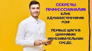 Секреты профессионалов. Клуб Администраторов МЭО. Первые шаги в цифровой образовательной среде.