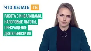 Работа с инвалидами, налоговые льготы, прекращение деятельности ИП