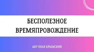 Бесполезное времяпровождение || Абу Яхья Крымский