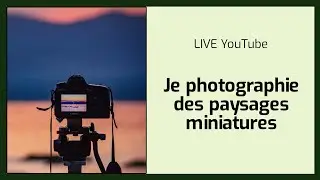 Je photographie des paysages miniatures 1/3 [LIVE janvier 2024]