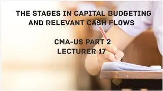 Stages in Capital Budgeting and Relevant Cash Flows  | CMA (US)-PART 2 Lec 17