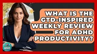 What Is the GTD-Inspired Weekly Review for ADHD Productivity? | Managing Your ADHD