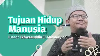 Tujuan Hidup Manusia Oleh Ustadz Ikhwanuddin El-Mandary, SS.