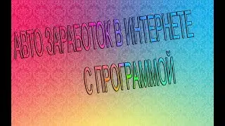 НОВЫЙ СПОСОБ  АВТО ЗАРАБОТКА С ПРОГРАММОЙ(2018).