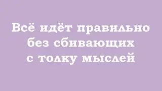 Всё идёт правильно без сбивающих с толку мыслей