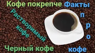 Кофе. Факты про кофе. Кофе покрепче. Черный кофе.  Растворимый кофе.