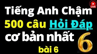 500 Câu Tiếng Anh Hỏi Đáp Cơ Bản Nhất | Bài 6 | Học Tiếng Anh Chậm | Tiếng Anh Giao Tiếp