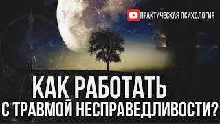 КАК РАБОТАТЬ С ТРАВМОЙ НЕСПРАВЕДЛИВОСТИ?