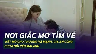 'Nơi giấc mơ tìm về' kết mở cho Phương và Mạnh, Gia An cũng chưa nói yêu Mai Anh