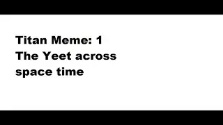 Titan meme 1: the yeet across space time
