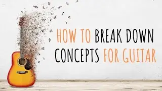 How to Break Down Concepts for Guitar