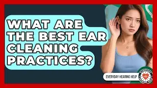 What Are The Best Ear Cleaning Practices? - Everyday Hearing Help