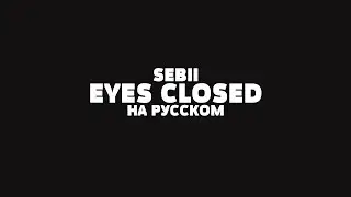 SEBII - EYES CLOSED НА РУССКОМ + LYRICS