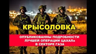 Крысоловка. Опубликованы подробности лучшей операции ЦАХАЛА в Газе.