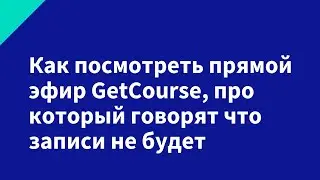 Как посмотреть прямой эфир GetCourse, про который говорят что записи не будет