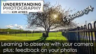 Learning to observe with your camera - Episode 194 of Understanding Photography with Kim Ayres