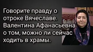 Говорите правду о отроке Вячеславе. Валентина Афанасьевна о том, можно ли сейчас ходить в храмы.