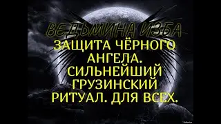 ЗАЩИТА ЧЁРНОГО АНГЕЛА..СИЛЬНЕЙШИЙ ГРУЗИНСКИЙ РИТУАЛ..ДЛЯ ВСЕХ.. ВЕДЬМИНА ИЗБА & Инга Хосроева