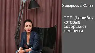 ТОП 5 ошибок которые совершают женщины. Интервью с Юлией Хадарцевой
