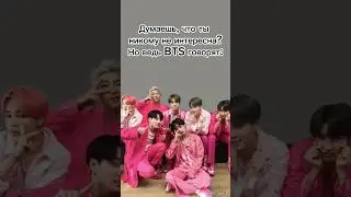 думаешь, что ты никому не интересна, но ведь BTS говорят...