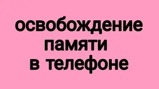 Освобождение места на телефоне/ Очистка памяти телефона