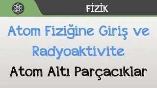 Atom Fiziğine Giriş ve Radyoaktivite - Atom Altı Parçacıklar