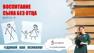 ВЫПУСК 18: ВОСПИТАНИЕ СЫНА БЕЗ ОТЦА. #ДУМАЙ_КАК_ПСИХОЛОГ